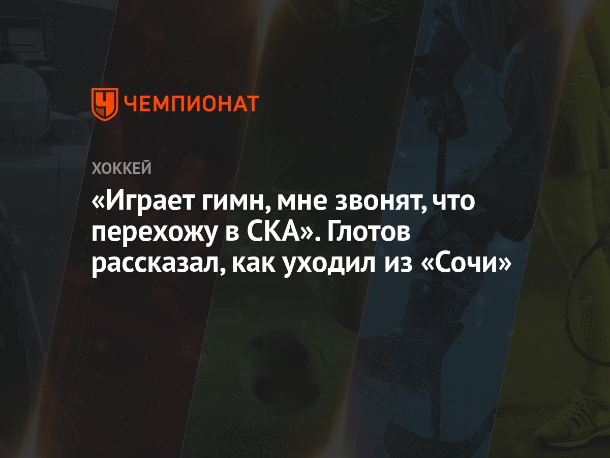 Играет гимн, мне звонят, что перехожу в СКА». Глотов рассказал, как уходил  из «Сочи» - Чемпионат