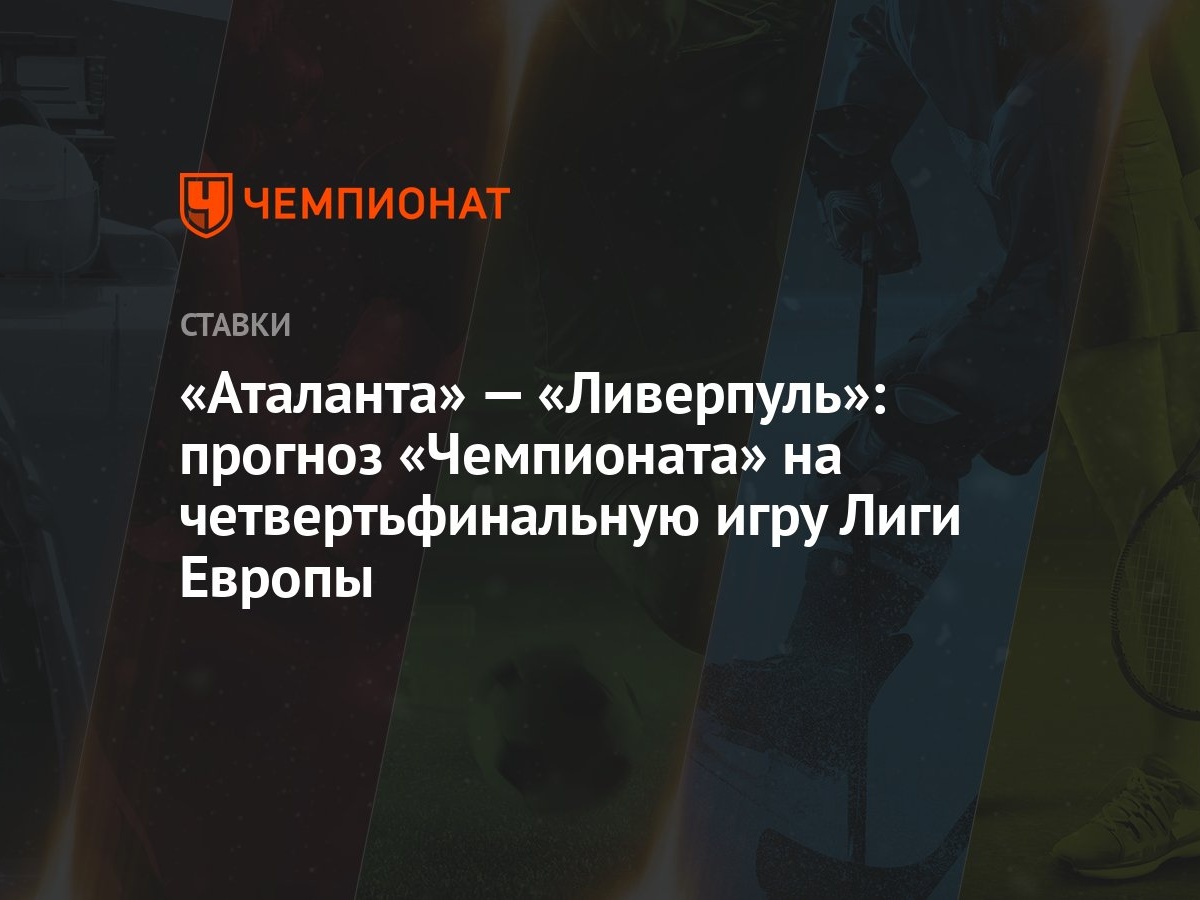 Аталанта» — «Ливерпуль»: прогноз «Чемпионата» на четвертьфинальную игру  Лиги Европы - Чемпионат