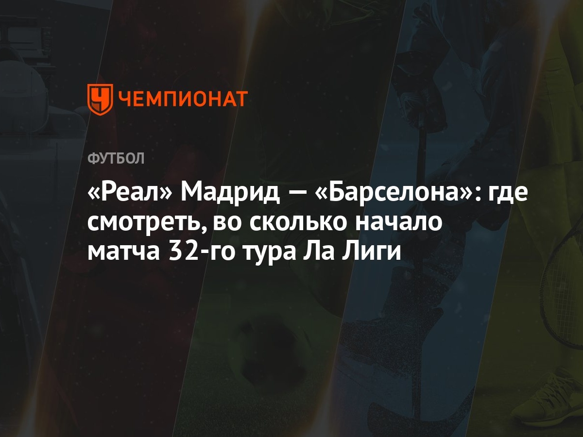 Реал» Мадрид — «Барселона»: где смотреть, во сколько начало матча 32-го  тура Ла Лиги - Чемпионат