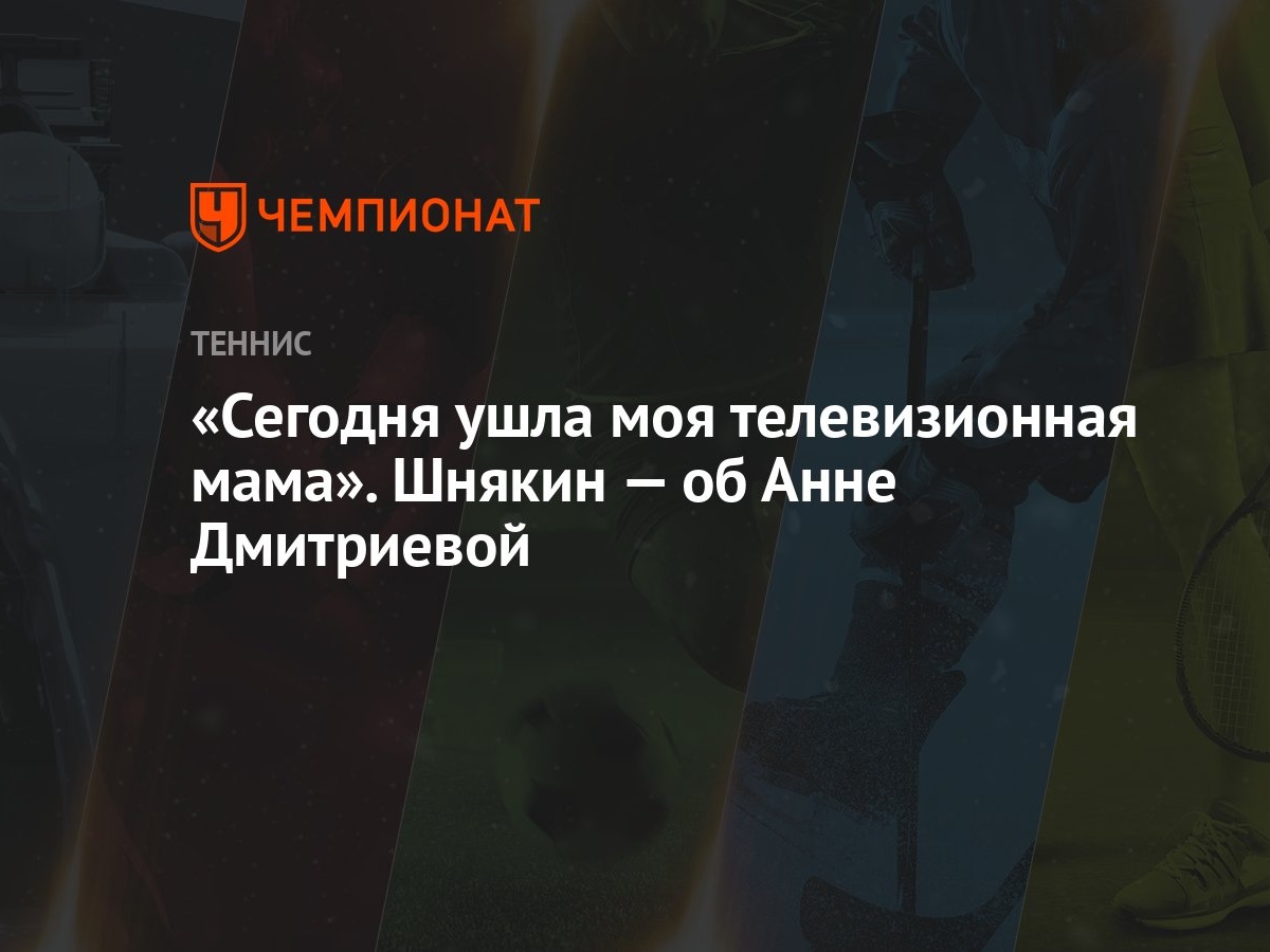 Сегодня ушла моя телевизионная мама». Шнякин — об Анне Дмитриевой -  Чемпионат