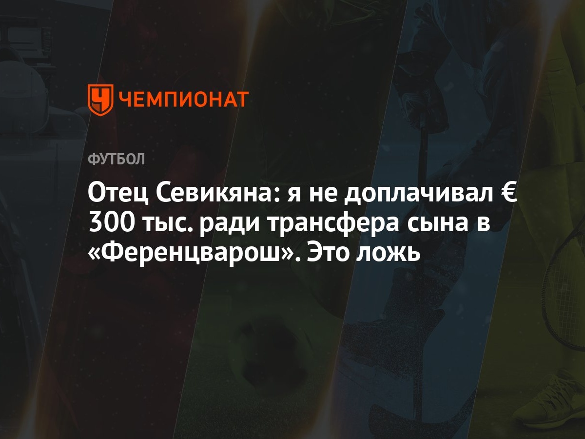 Отец Севикяна: я не доплачивал € 300 тыс. ради трансфера сына в  «Ференцварош». Это ложь - Чемпионат