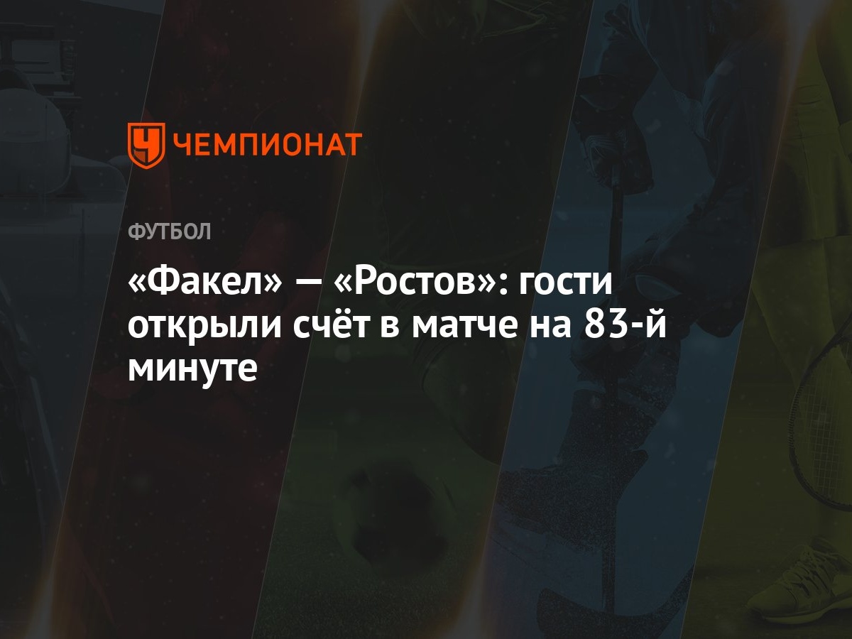 Факел» — «Ростов»: гости открыли счёт в матче на 83-й минуте - Чемпионат