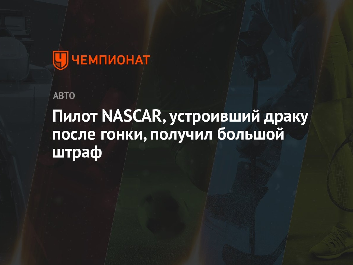 Пилот NASCAR, устроивший драку после гонки, получил большой штраф -  Чемпионат