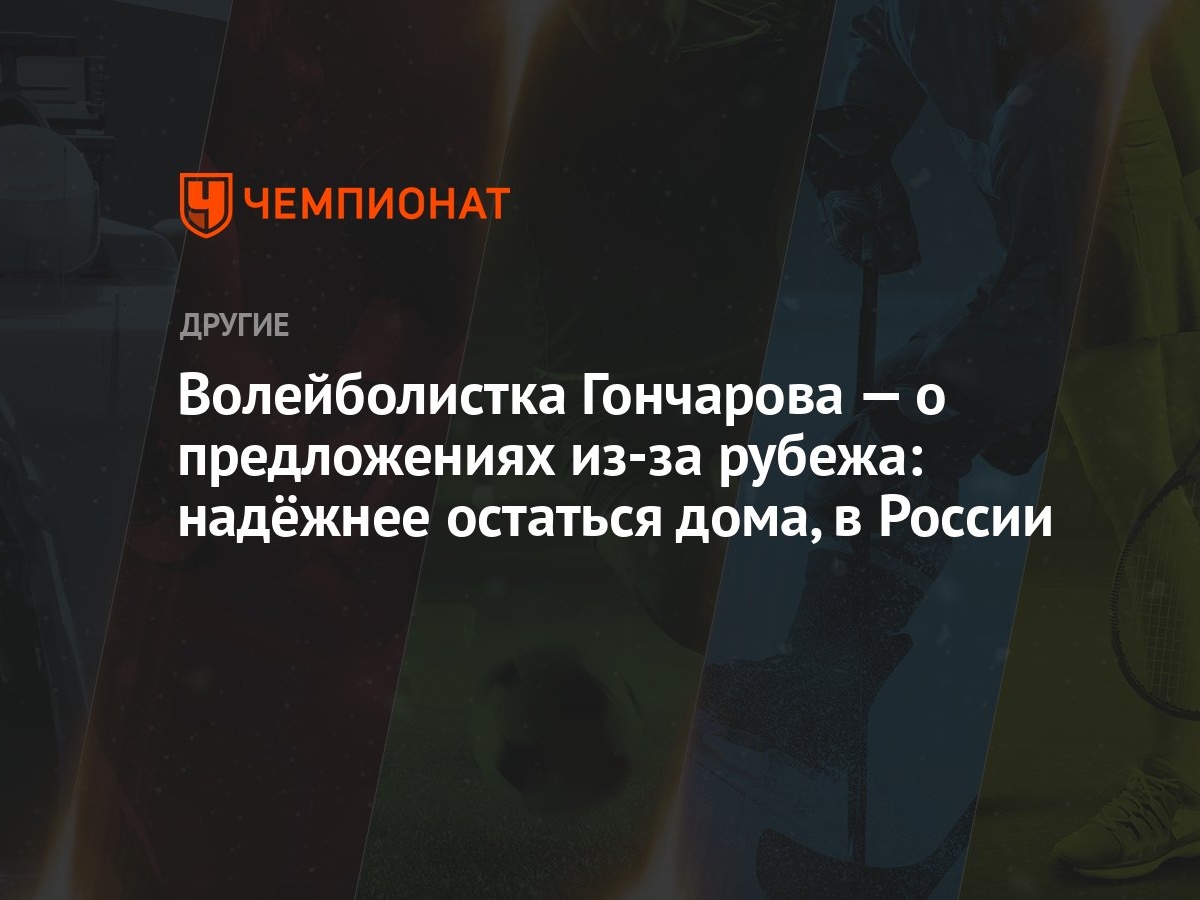 Волейболистка Гончарова — о предложениях из-за рубежа: надёжнее остаться  дома, в России - Чемпионат