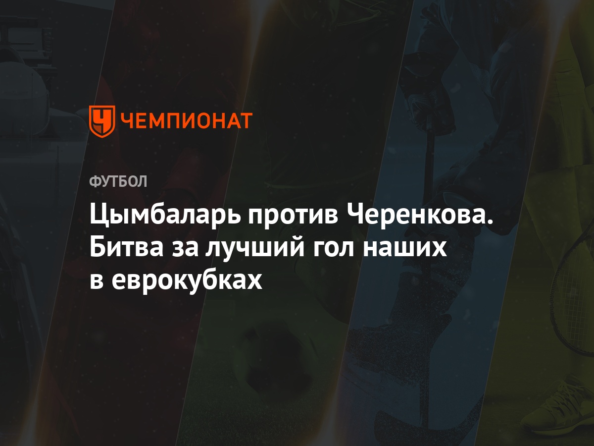 Цымбаларь против Черенкова. Битва за лучший гол наших в еврокубках -  Чемпионат