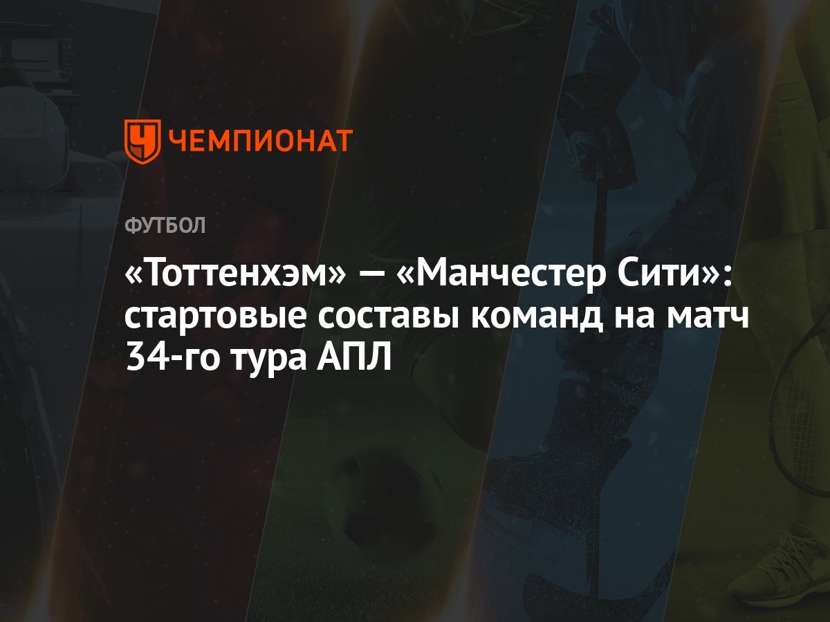 «Тоттенхэм» — «Манчестер Сити»: стартовые составы команд на матч 34-го тура  АПЛ