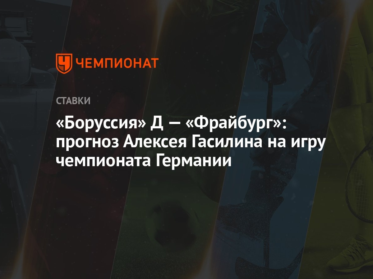 Боруссия» Д — «Фрайбург»: прогноз Алексея Гасилина на игру чемпионата  Германии - Чемпионат