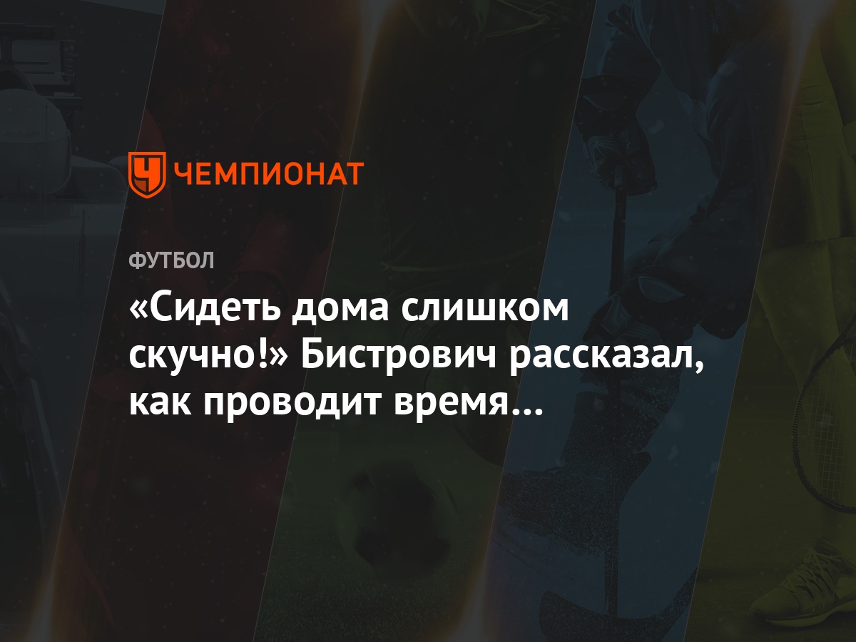 «Сидеть дома слишком скучно!» Бистрович рассказал, как проводит время на  карантине - Чемпионат