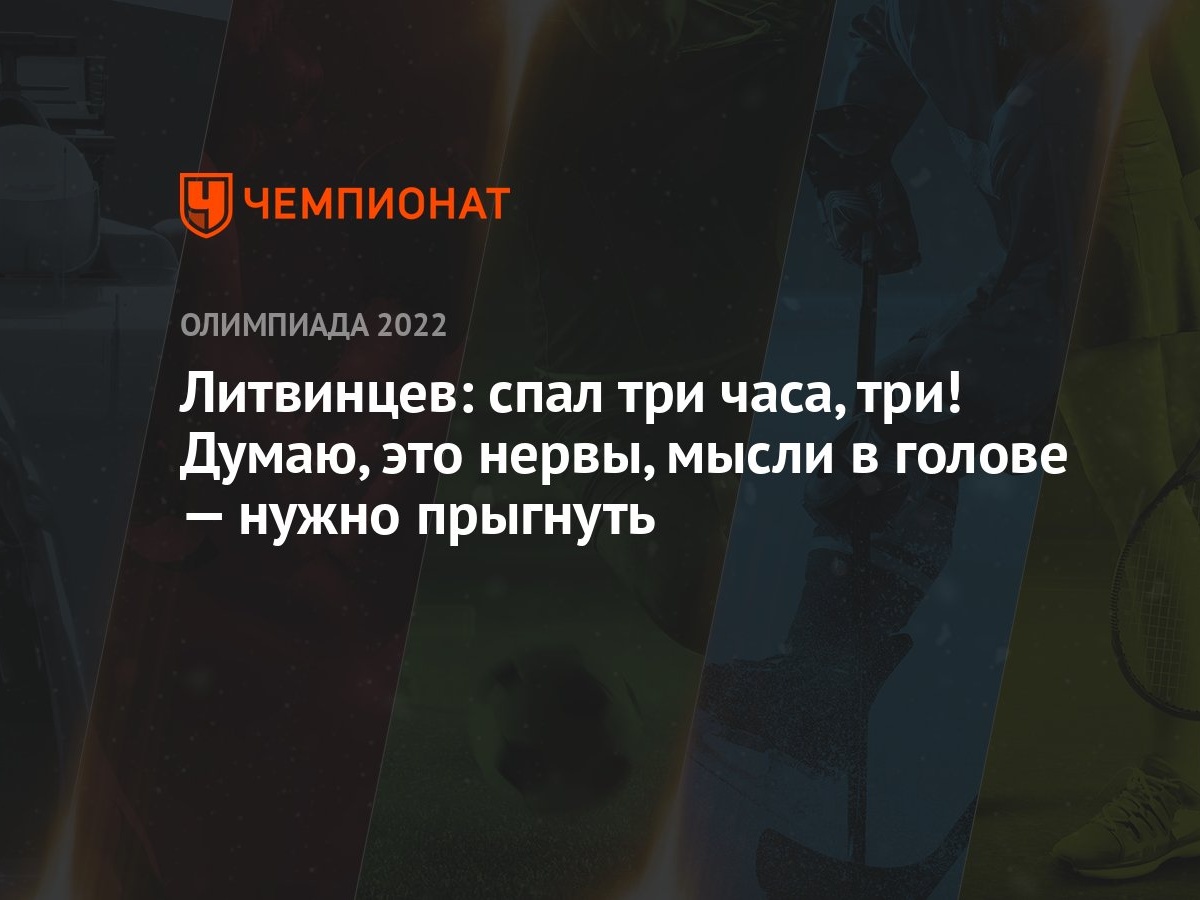 Литвинцев: спал три часа, три! Думаю, это нервы, мысли в голове — нужно  прыгнуть - Чемпионат