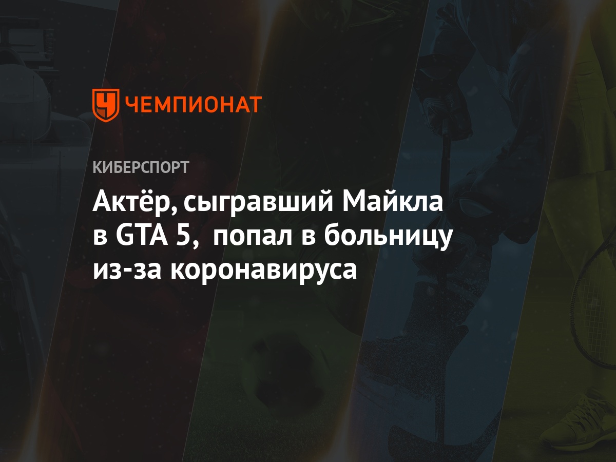 Актёр, сыгравший Майкла в GTA 5, попал в больницу из-за коронавируса -  Чемпионат