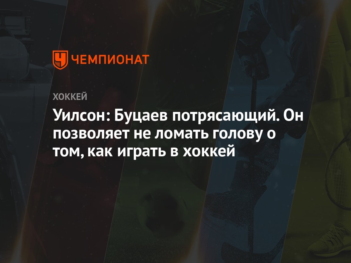 Уилсон: Буцаев потрясающий. Он позволяет не ломать голову о том, как играть  в хоккей - Чемпионат