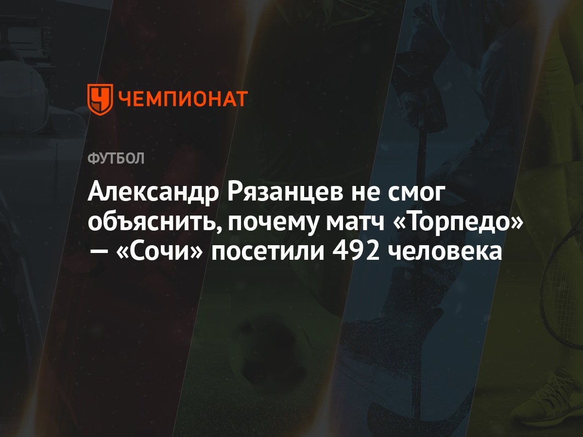 Александр Рязанцев не смог объяснить, почему матч «Торпедо» — «Сочи»  посетили 492 человека - Чемпионат