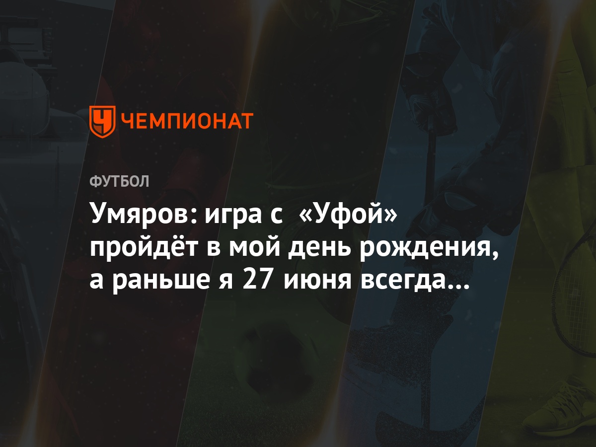 Умяров: игра с «Уфой» пройдёт в мой день рождения, а раньше я 27 июня  всегда побеждал - Чемпионат