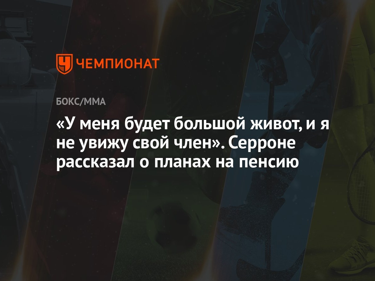 У меня будет большой живот, и я не увижу свой член». Серроне рассказал о  планах на пенсию - Чемпионат