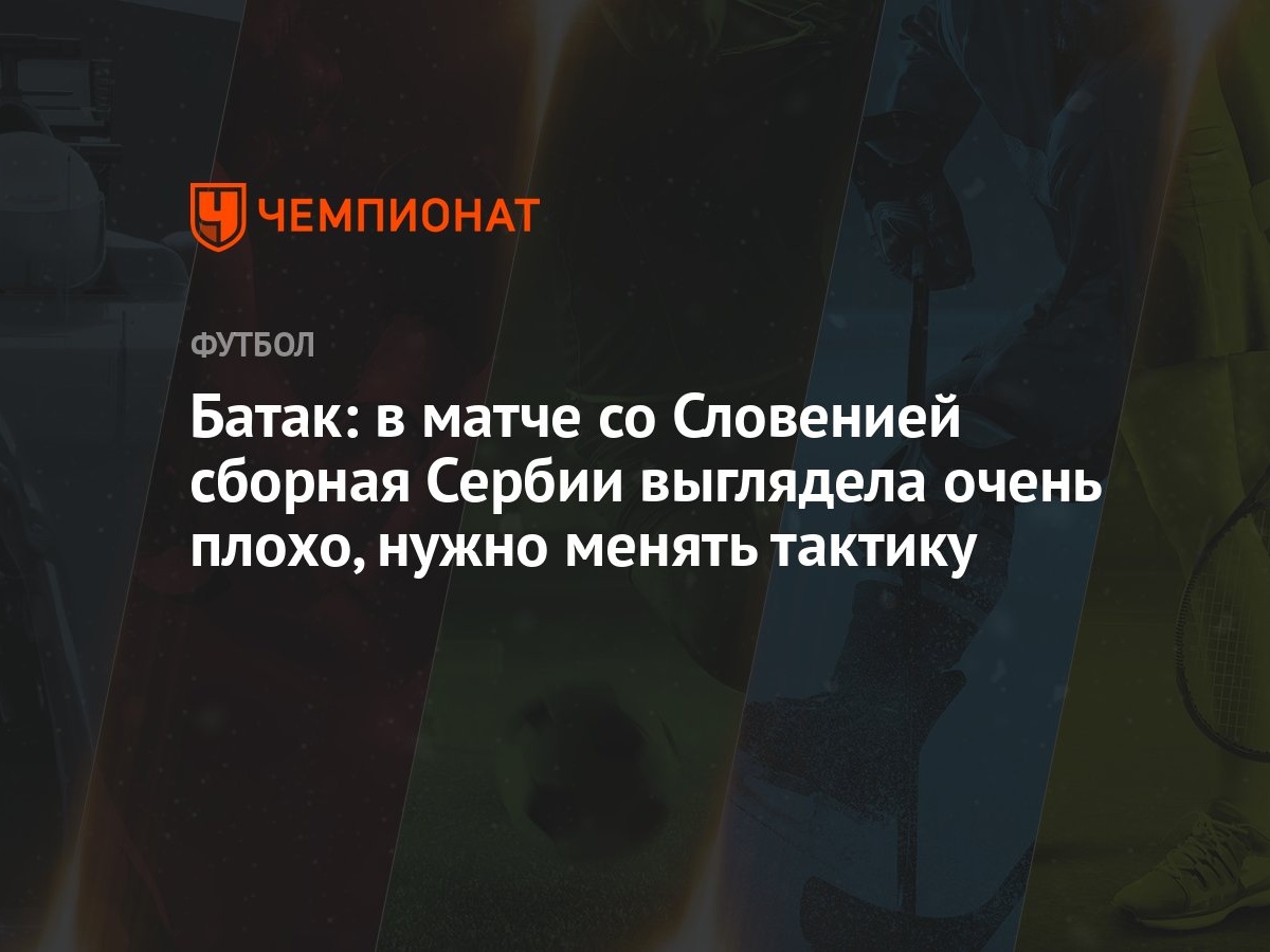 Батак: в матче со Словений сборная Сербии выглядела очень плохо, нужно  менять тактику - Чемпионат