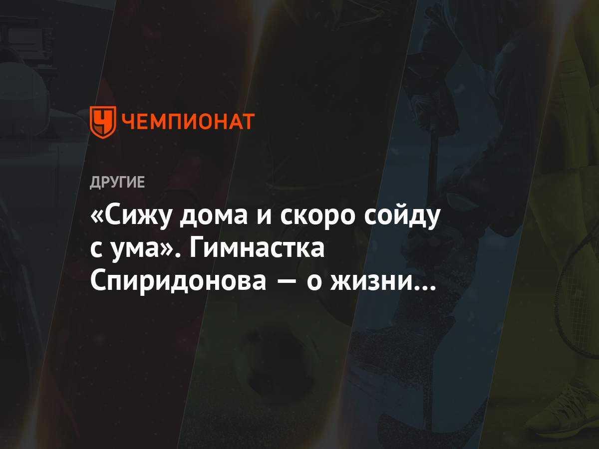 «Сижу дома и скоро сойду с ума». Гимнастка Спиридонова — о жизни на  карантине