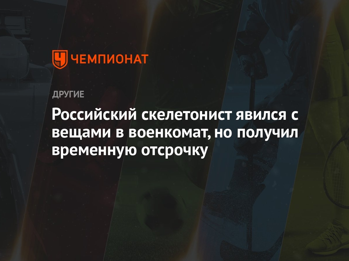 Российский скелетонист явился с вещами в военкомат, но получил временную  отсрочку