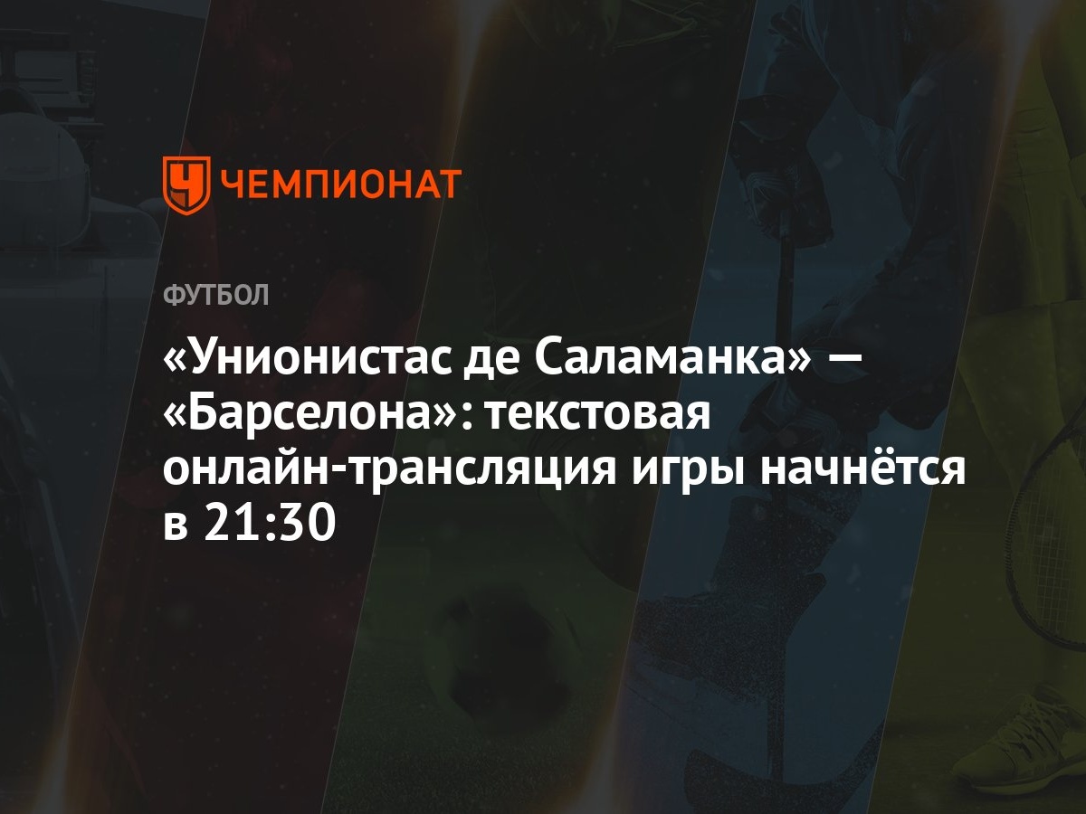 Унионистас де Саламанка» — «Барселона»: текстовая онлайн-трансляция игры  начнётся в 21:30 - Чемпионат