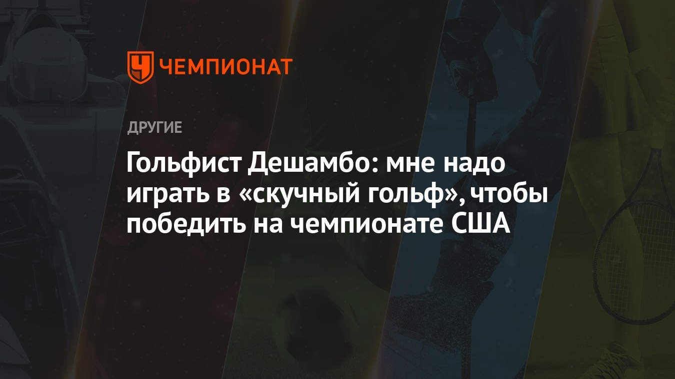 Гольфист Дешамбо: мне надо играть в «скучный гольф», чтобы победить на  чемпионате США - Чемпионат