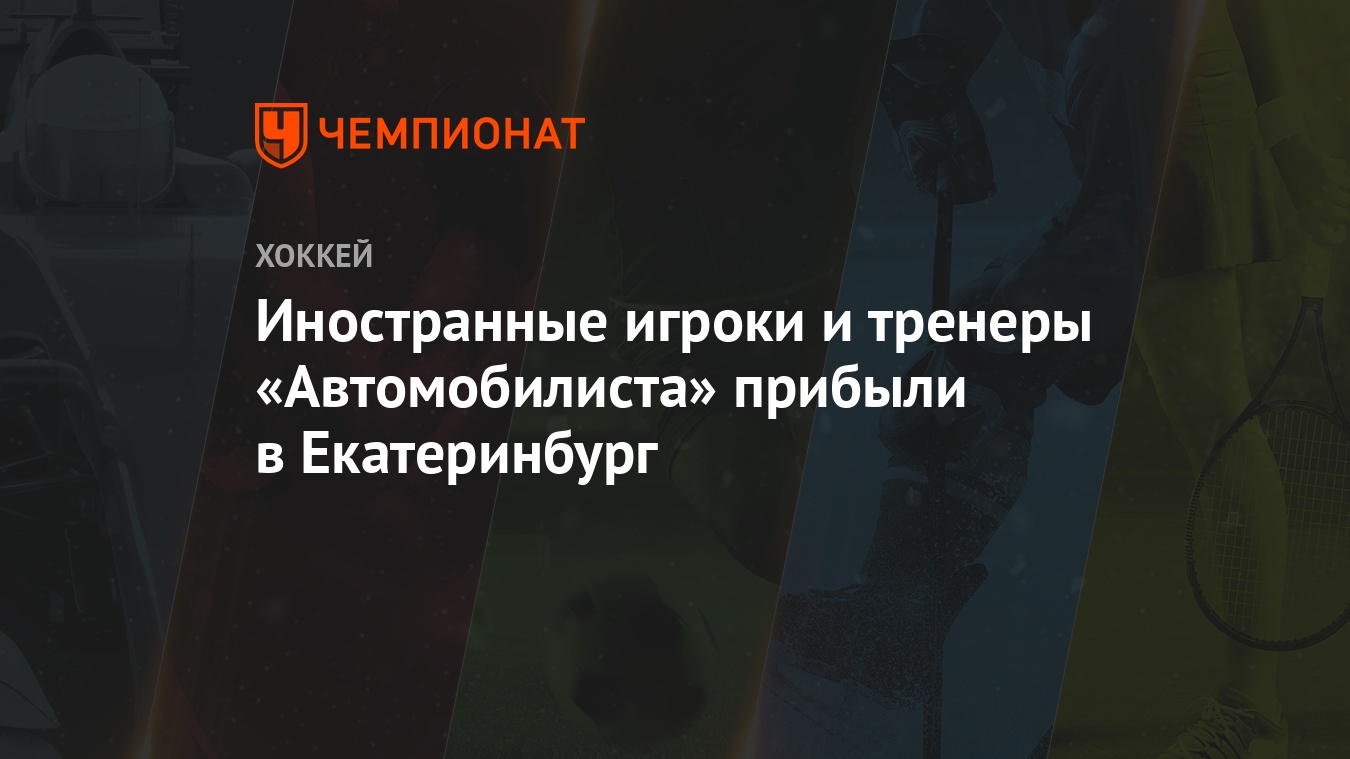 Иностранные игроки и тренеры «Автомобилиста» прибыли в Екатеринбург -  Чемпионат