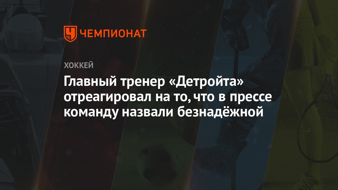 Главный тренер «Детройта» отреагировал на то, что в прессе команду назвали  безнадёжной - Чемпионат