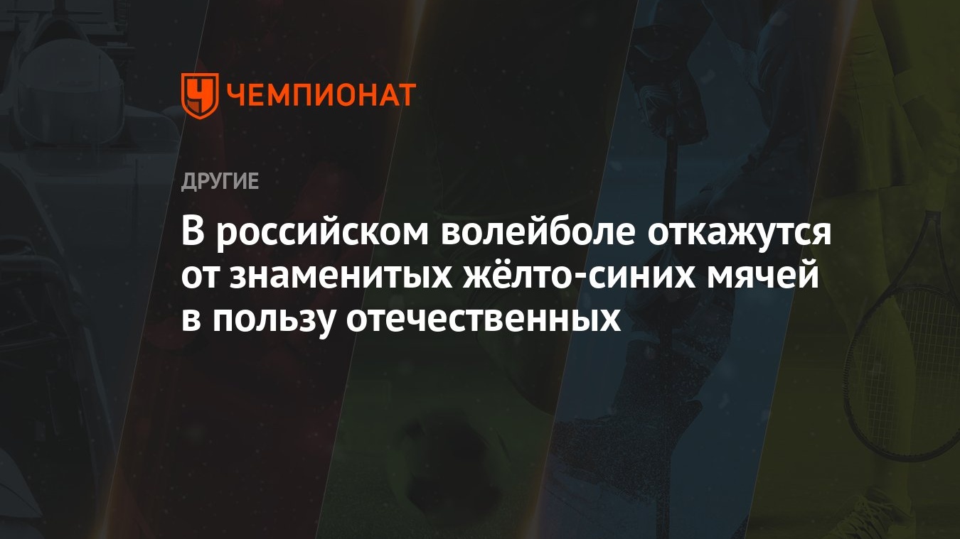 В российском волейболе откажутся от знаменитых жёлто-синих мячей в пользу  отечественных - Чемпионат