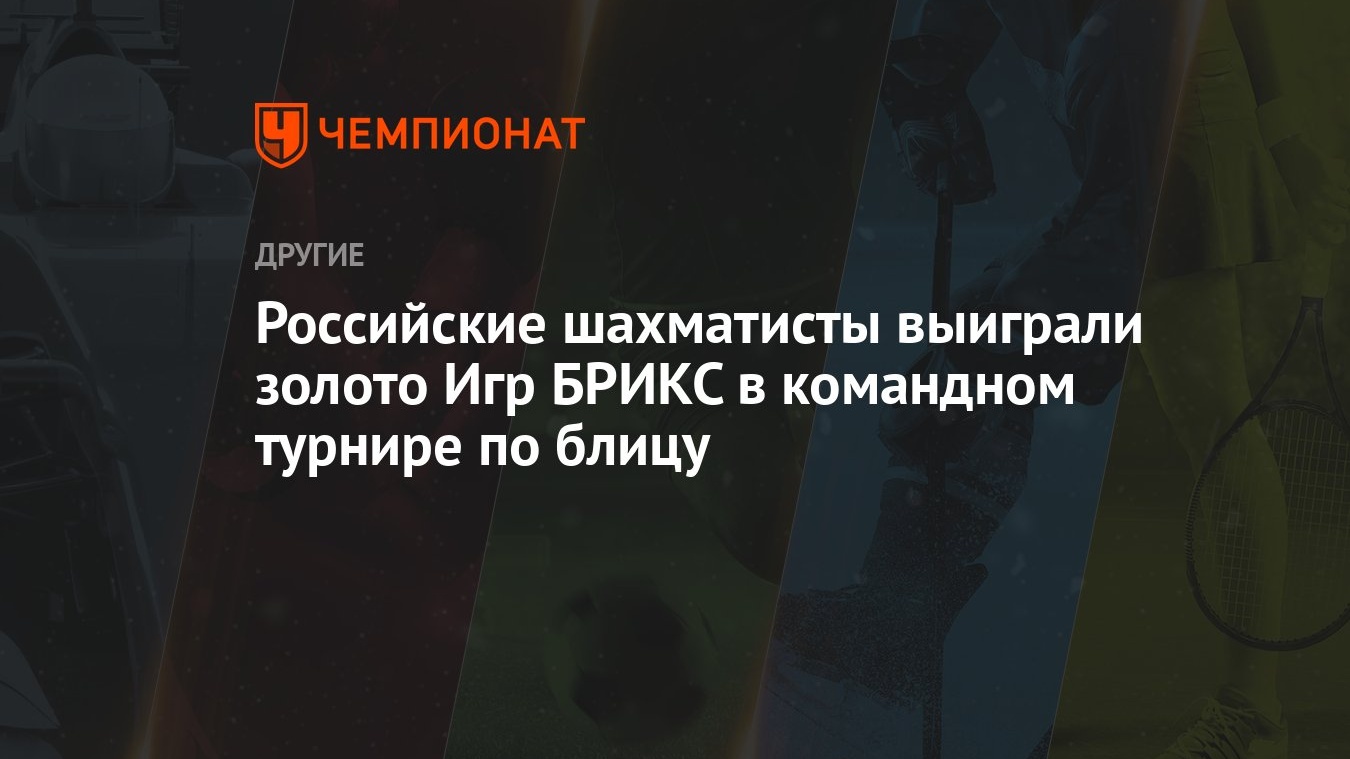 Российские шахматисты выиграли золото Игр БРИКС в командном турнире по  блицу - Чемпионат