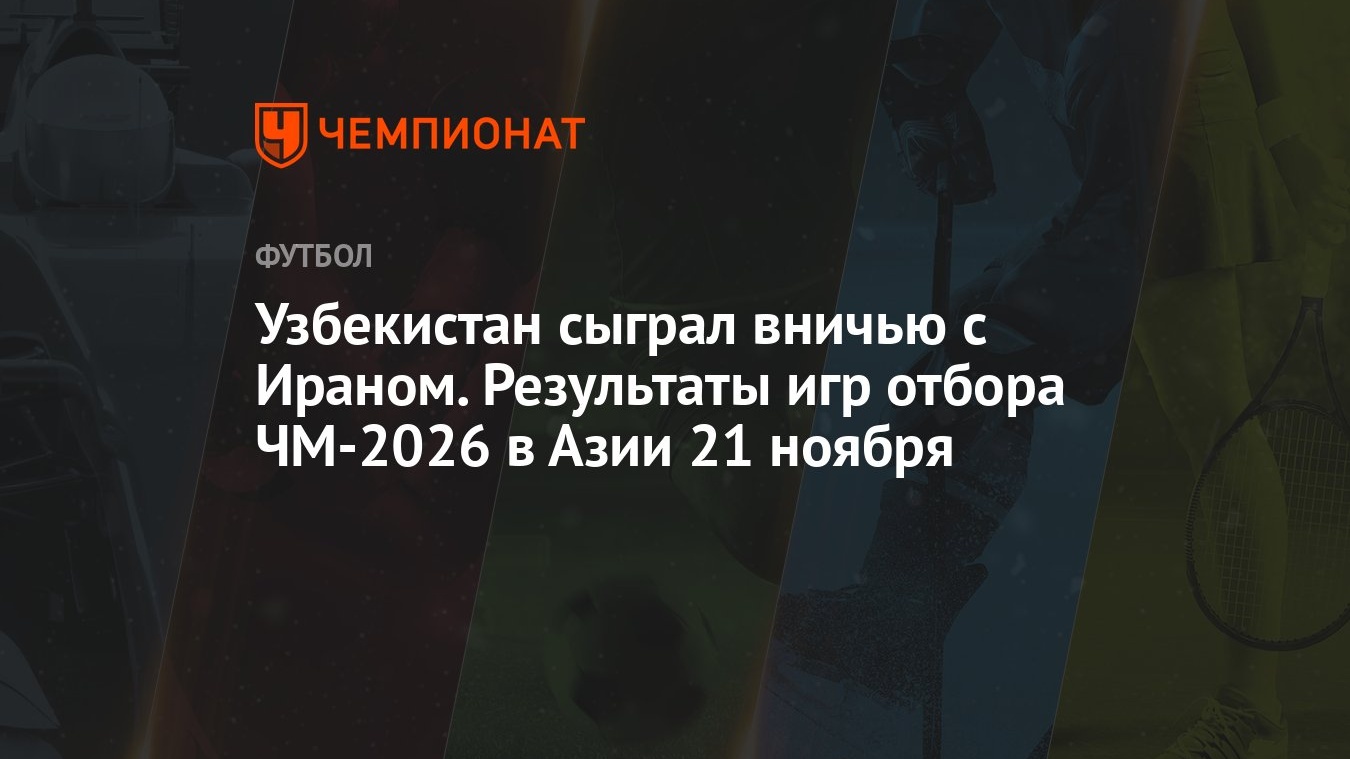 Узбекистан сыграл вничью с Ираном. Результаты игр отбора ЧМ-2026 в Азии 21  ноября - Чемпионат