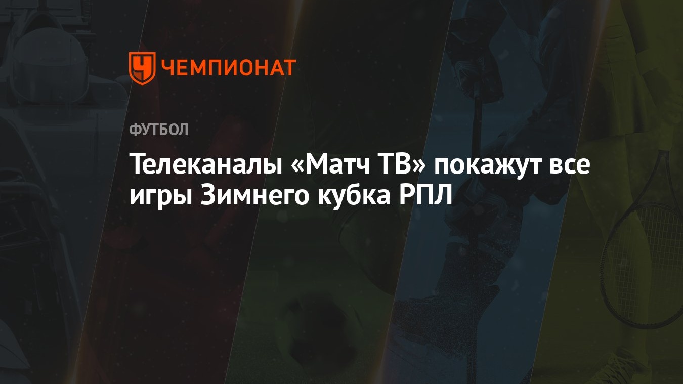 Телеканалы «Матч ТВ» покажут все игры Зимнего кубка РПЛ - Чемпионат