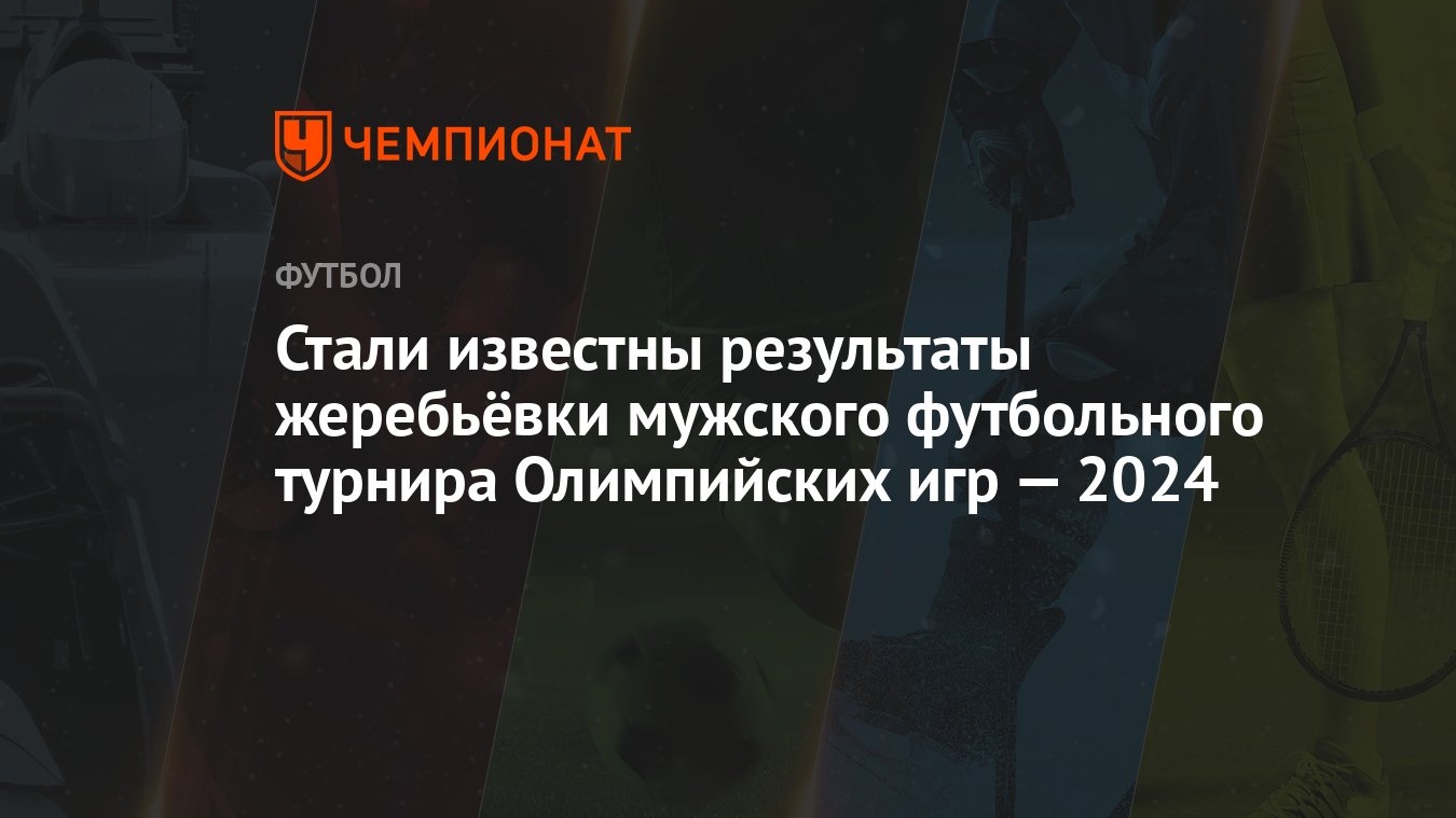 Стали известны результаты жеребьёвки мужского футбольного турнира  Олимпийских игр — 2024 - Чемпионат