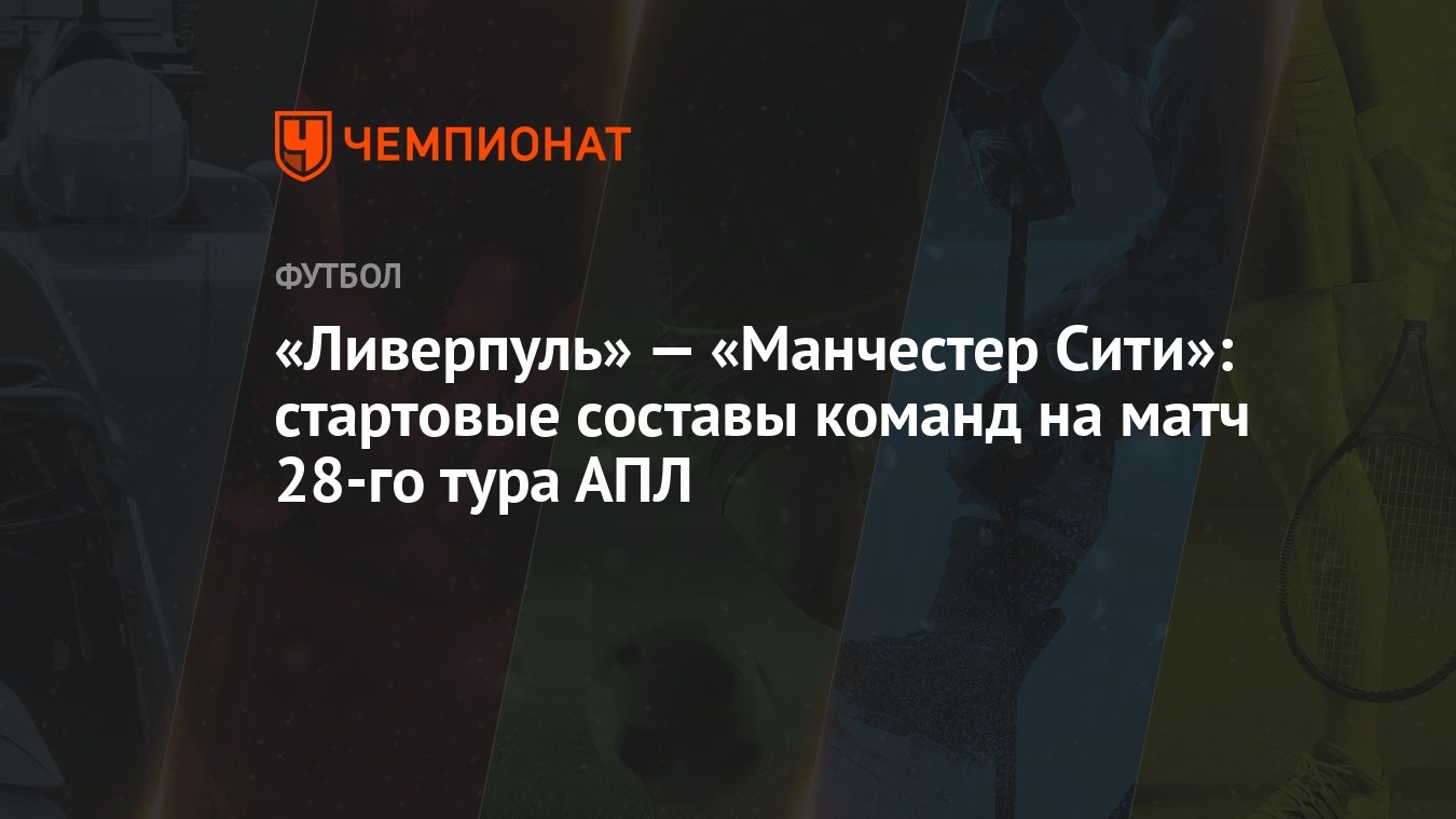 Ливерпуль» — «Манчестер Сити»: стартовые составы команд на матч 28-го тура  АПЛ - Чемпионат