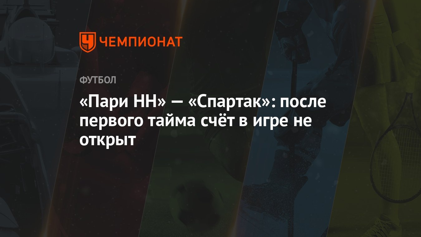 Пари НН» — «Спартак»: после первого тайма счёт в игре не открыт - Чемпионат