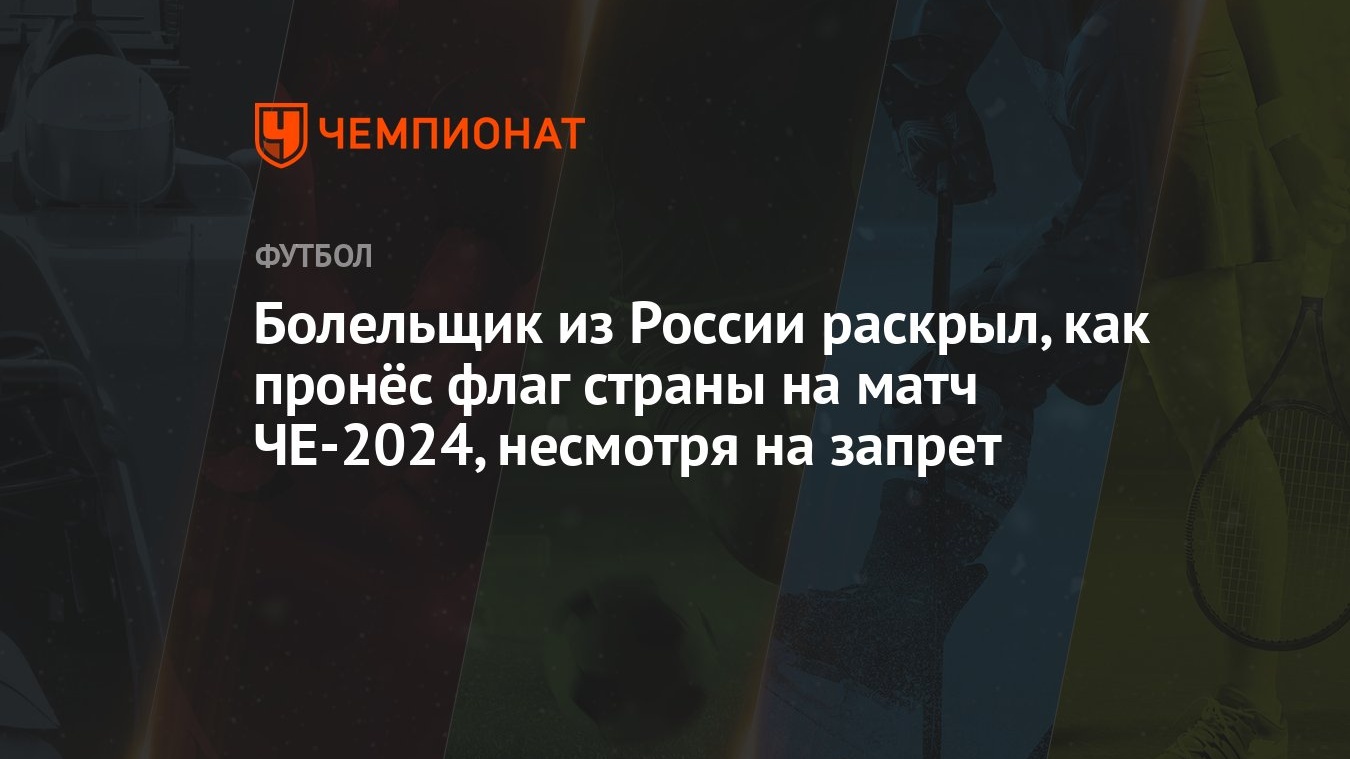 Болельщик из России раскрыл, как пронёс флаг страны на матч ЧЕ-2024,  несмотря на запрет