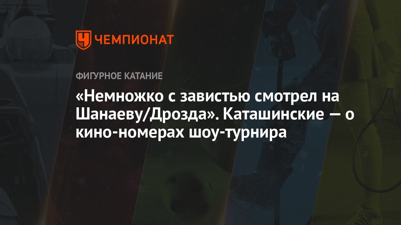 Немножко с завистью смотрел на Шанаеву/Дрозда». Каташинские — о  кино-номерах шоу-турнира - Чемпионат