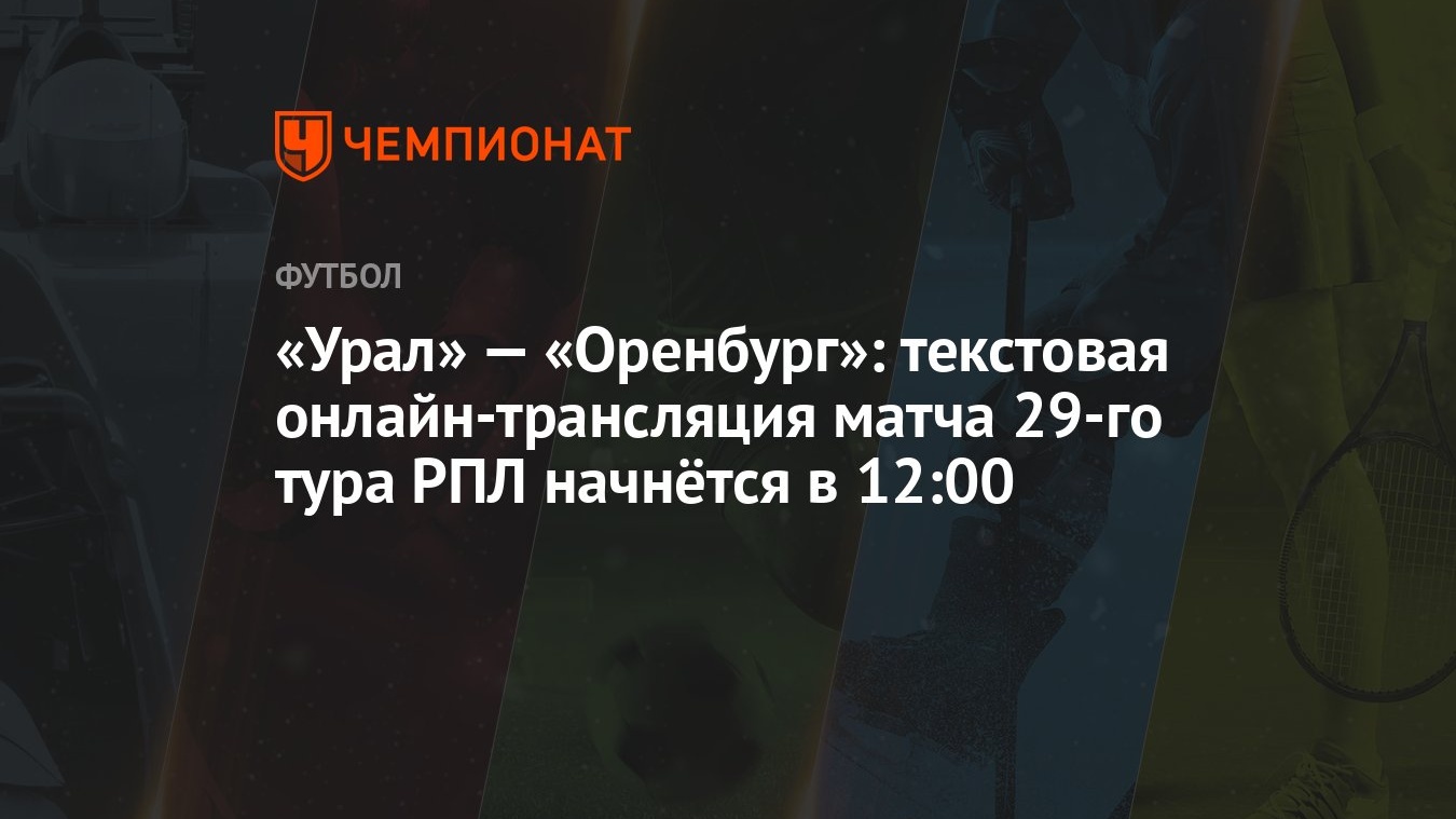 «Урал» — «Оренбург»: текстовая онлайн-трансляция матча 29-го тура РПЛ  начнётся в 12:00