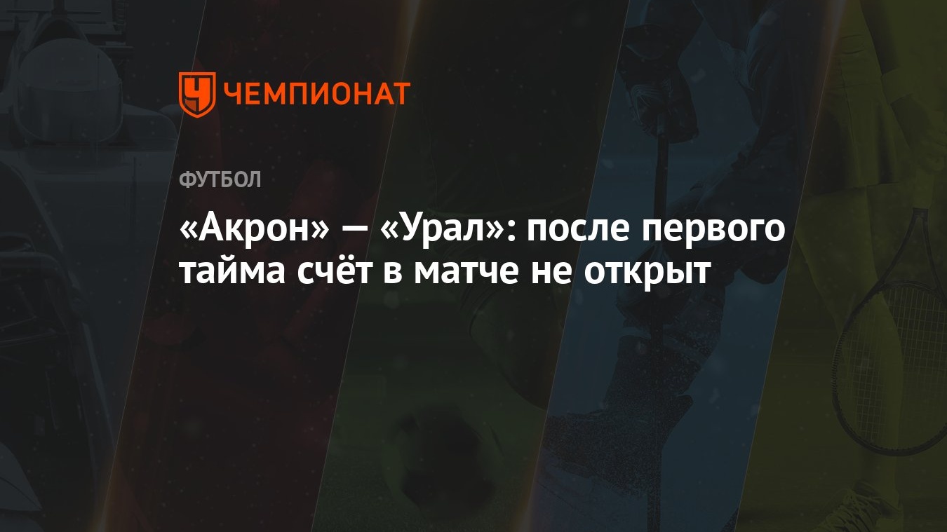 «Акрон» — «Урал»: после первого тайма счёт в матче не открыт