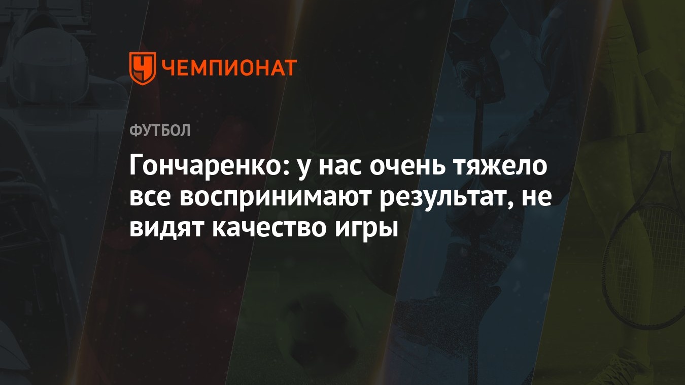 Гончаренко: у нас очень тяжело все воспринимают результат, не видят  качество игры - Чемпионат