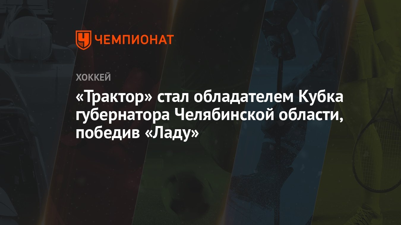 Трактор» стал обладателем Кубка губернатора Челябинской области, победив  «Ладу» - Чемпионат