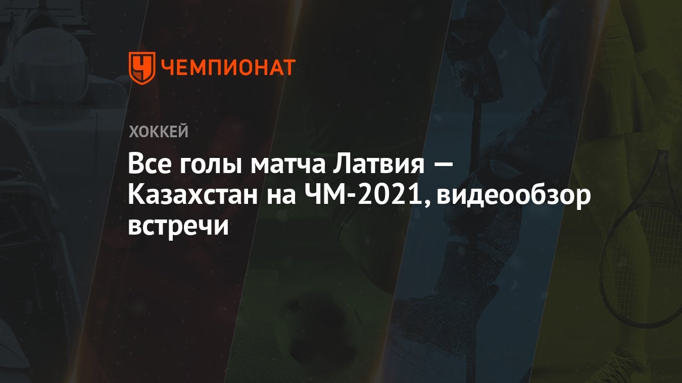 Все голы матча Латвия — Казахстан на ЧМ-2021, видеообзор встречи - Чемпионат