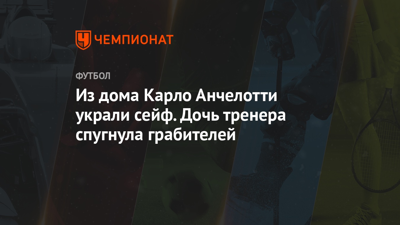 Из дома Карло Анчелотти украли сейф. Дочь тренера спугнула грабителей -  Чемпионат