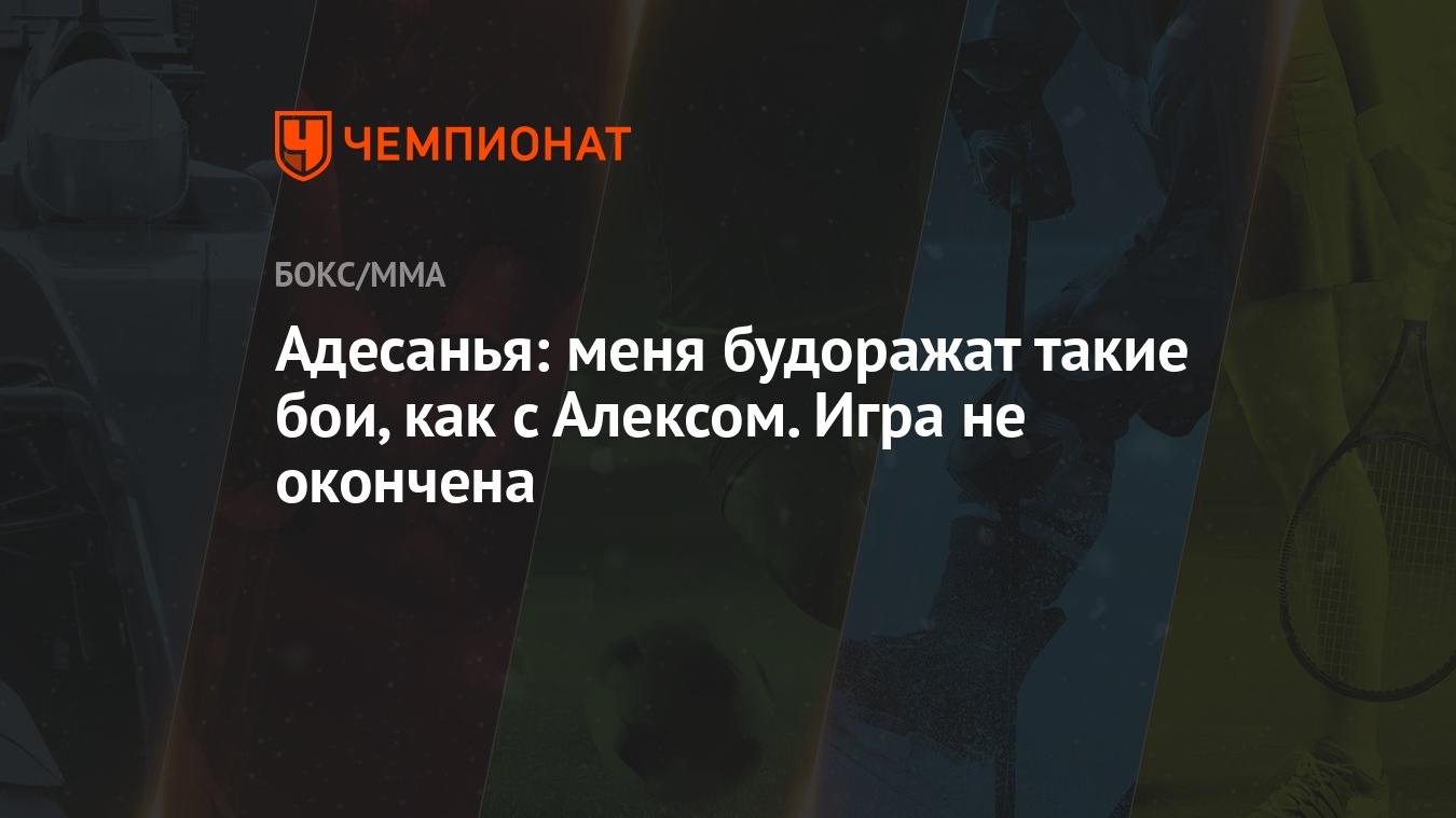 Адесанья: меня будоражат такие бои, как с Алексом. Игра не окончена -  Чемпионат