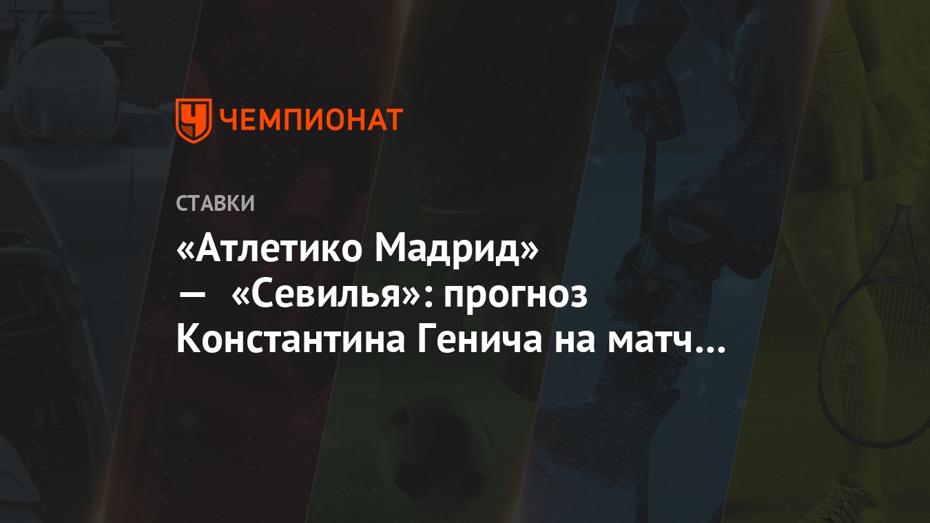 Атлетико Мадрид» — «Севилья»: прогноз Константина Генича на матч чемпионата  Испании - Чемпионат