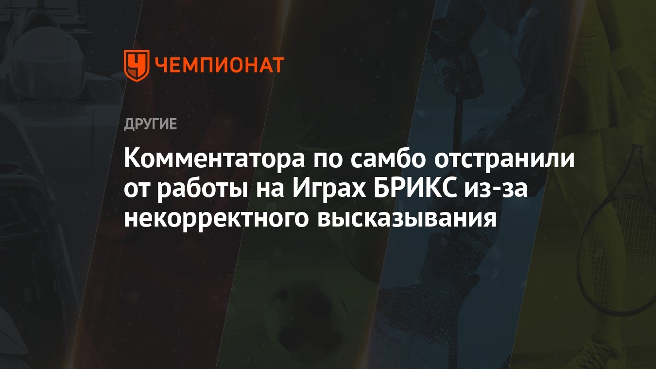 Комментатора по самбо отстранили от работы на Играх БРИКС из-за  некорректного высказывания - Чемпионат