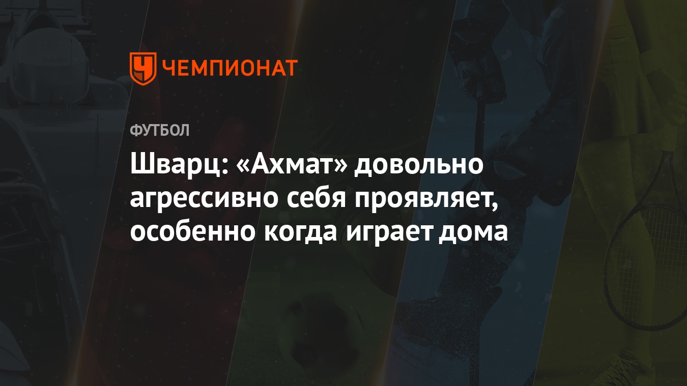 Шварц: «Ахмат» довольно агрессивно себя проявляет, особенно когда играет  дома - Чемпионат