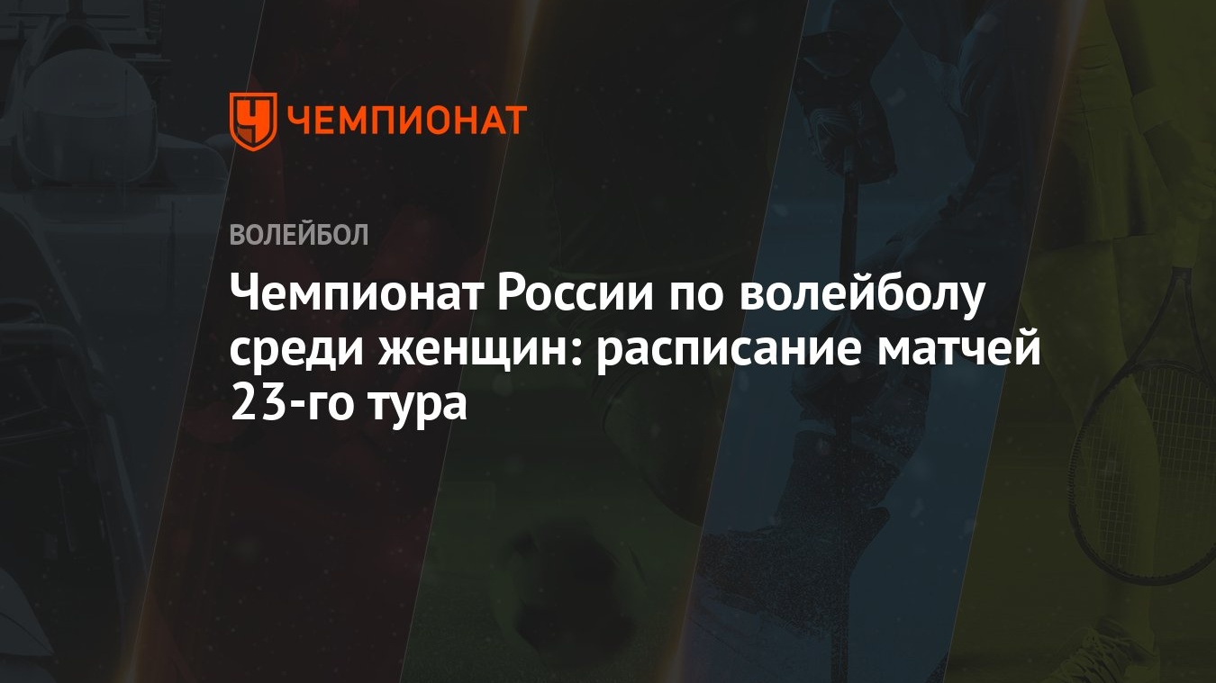 Чемпионат России по волейболу среди женщин: расписание матчей 23-го тура -  Чемпионат