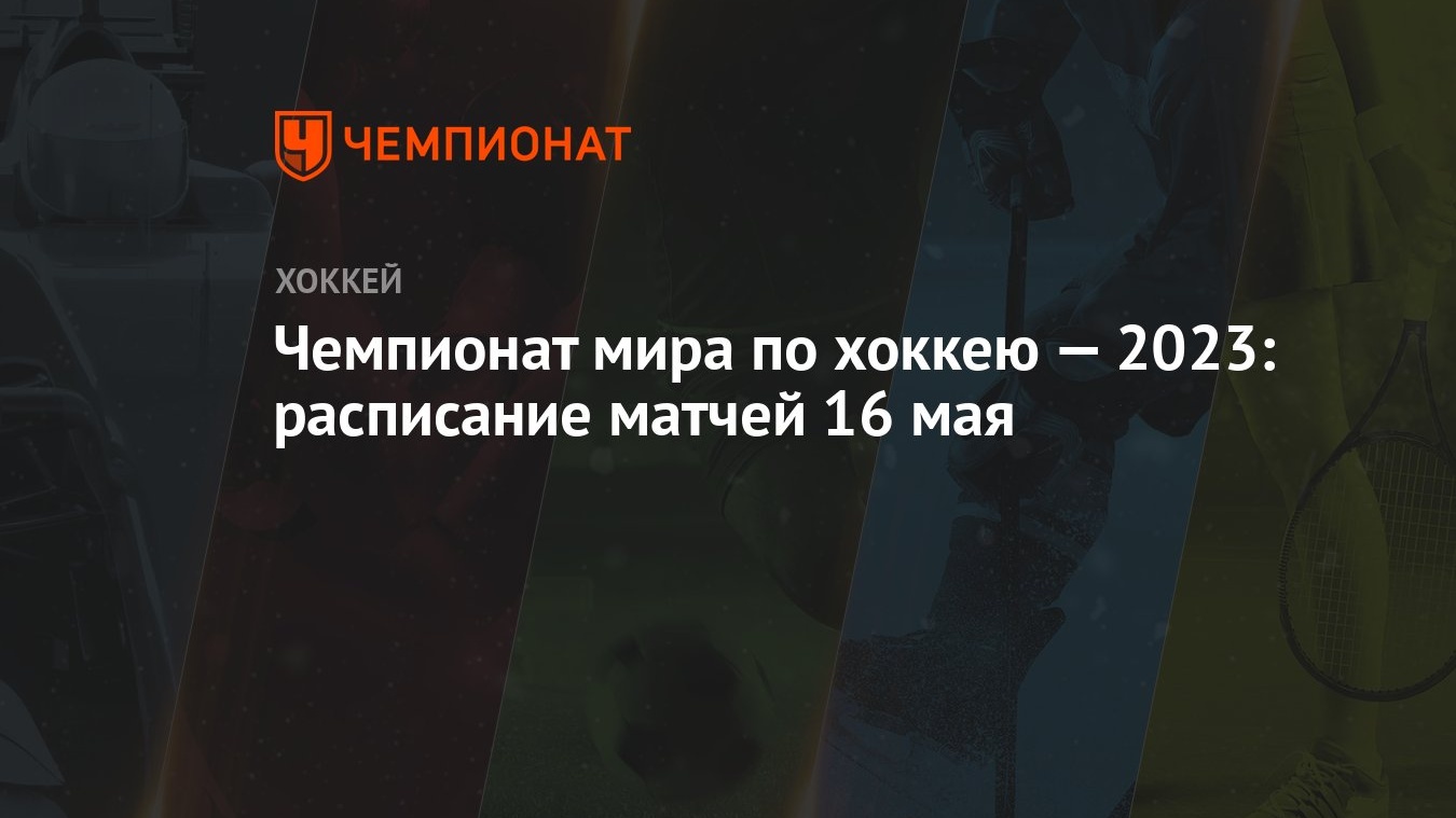 Чемпионат мира по хоккею: расписание матчей 16 мая, где смотреть трансляции  игр ЧМ-2023 в Латвии и Финляндии - Чемпионат