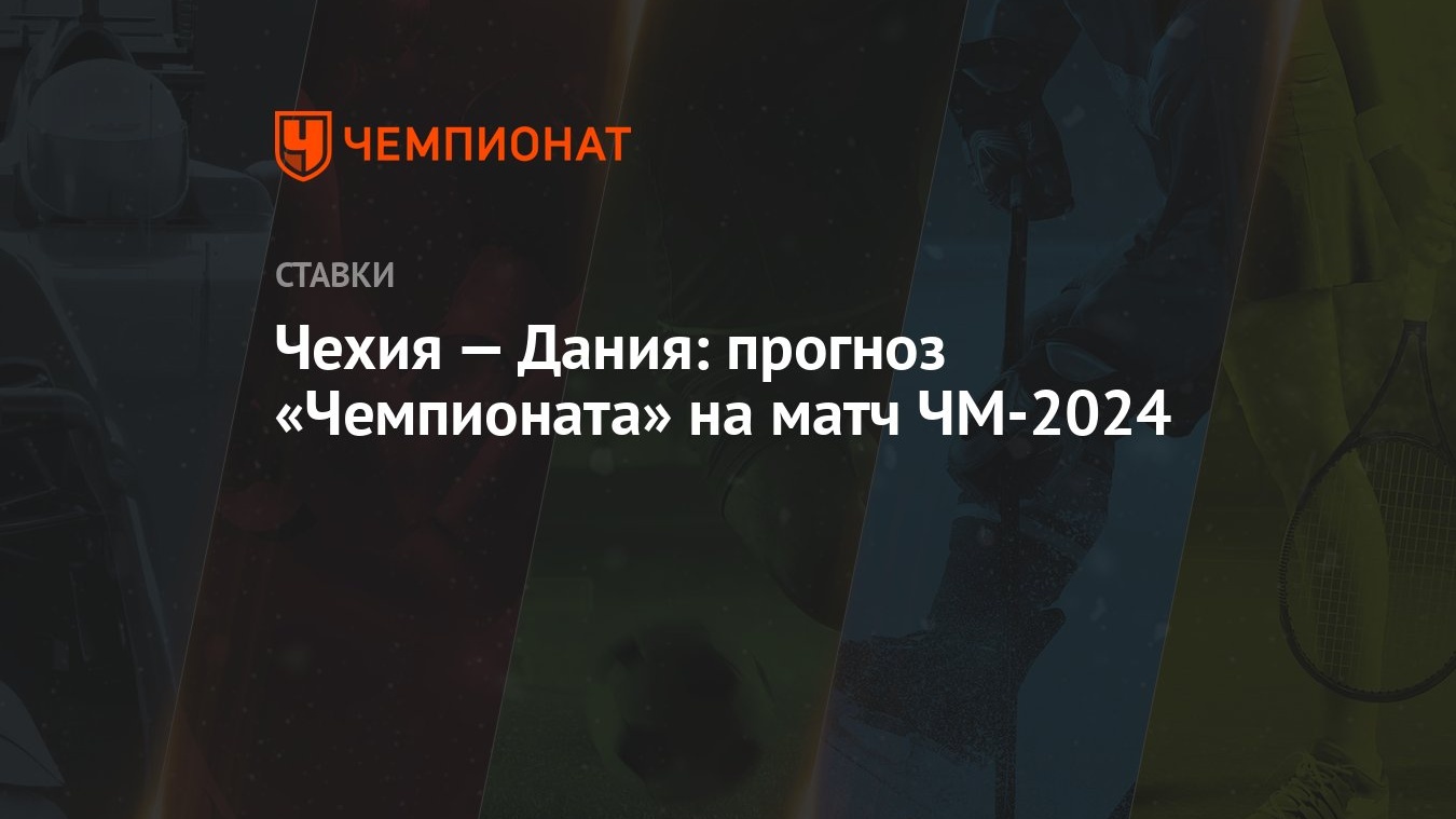 Чехия — Дания: прогноз «Чемпионата» на матч ЧМ-2024 - Чемпионат