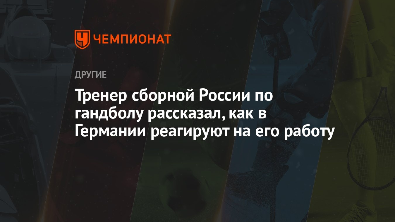 Тренер сборной России по гандболу рассказал, как в Германии реагируют на  его работу - Чемпионат