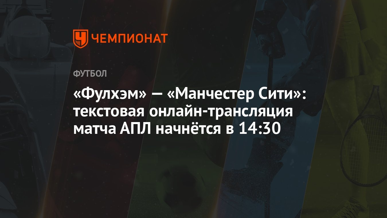 «Фулхэм» — «Манчестер Сити»: текстовая онлайн-трансляция матча АПЛ начнётся  в 14:30