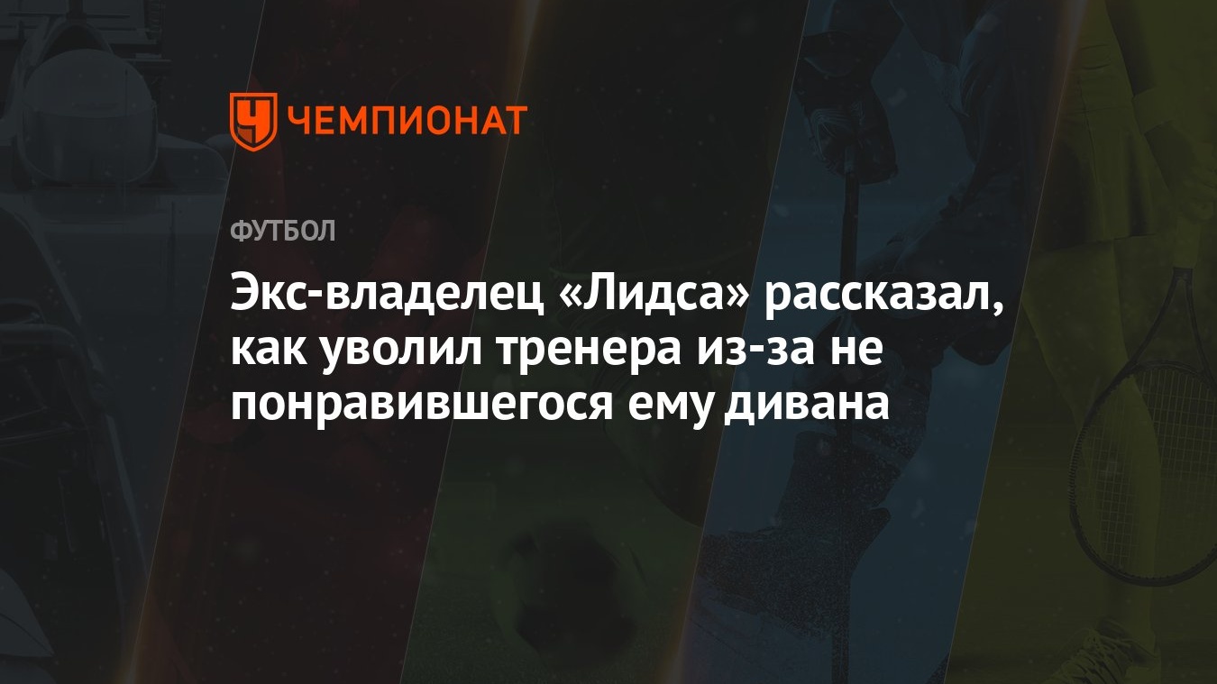 Экс-владелец «Лидса» рассказал, как уволил тренера из-за не понравившегося  ему дивана - Чемпионат